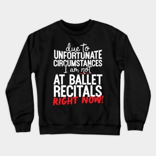 Due To Unfortunate Circumstances I Am Not At Ballet Recitals Right Now! Crewneck Sweatshirt